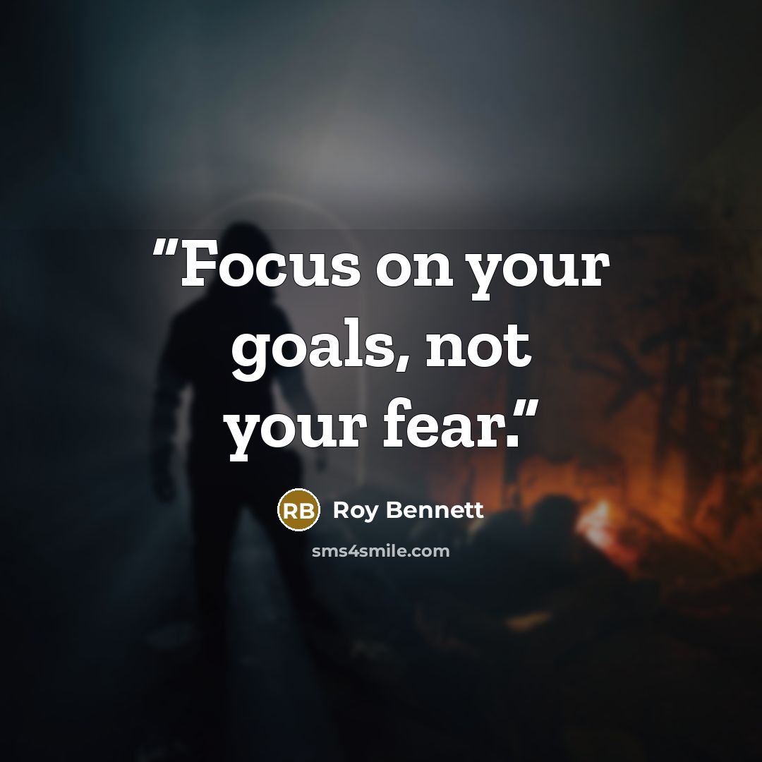 “Focus on your goals, not your fear.” quote by Roy Bennett