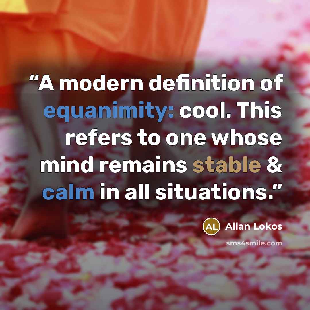 “A modern definition of equanimity: cool. This refers to one whose mind remains stable & calm in all situations.” quote by Allan Lokos