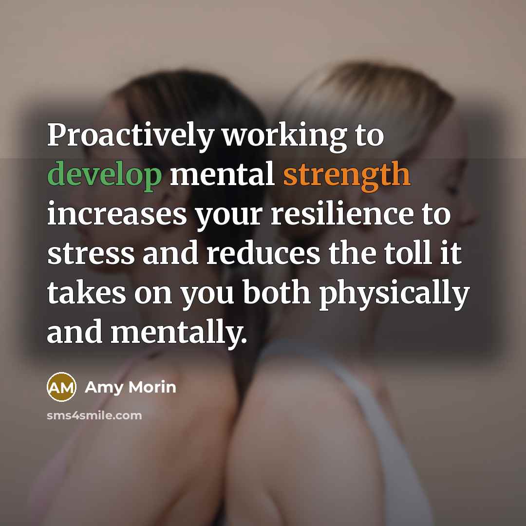 “Proactively working to develop mental strength increases your resilience to stress and reduces the toll it takes on you both physically and mentally.” quote by Amy Morin
