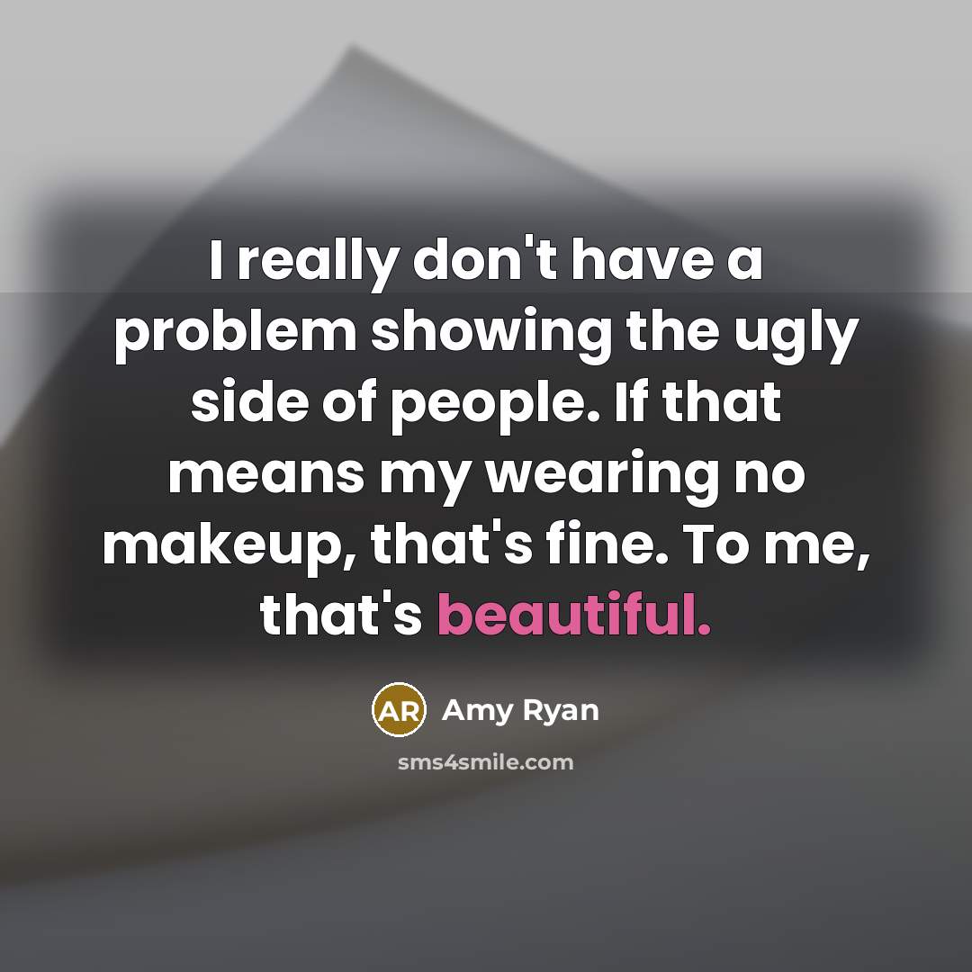 “I really don't have a problem showing the ugly side of people. If that means my wearing no makeup, that's fine. To me, that's beautiful.” quote by Amy Ryan