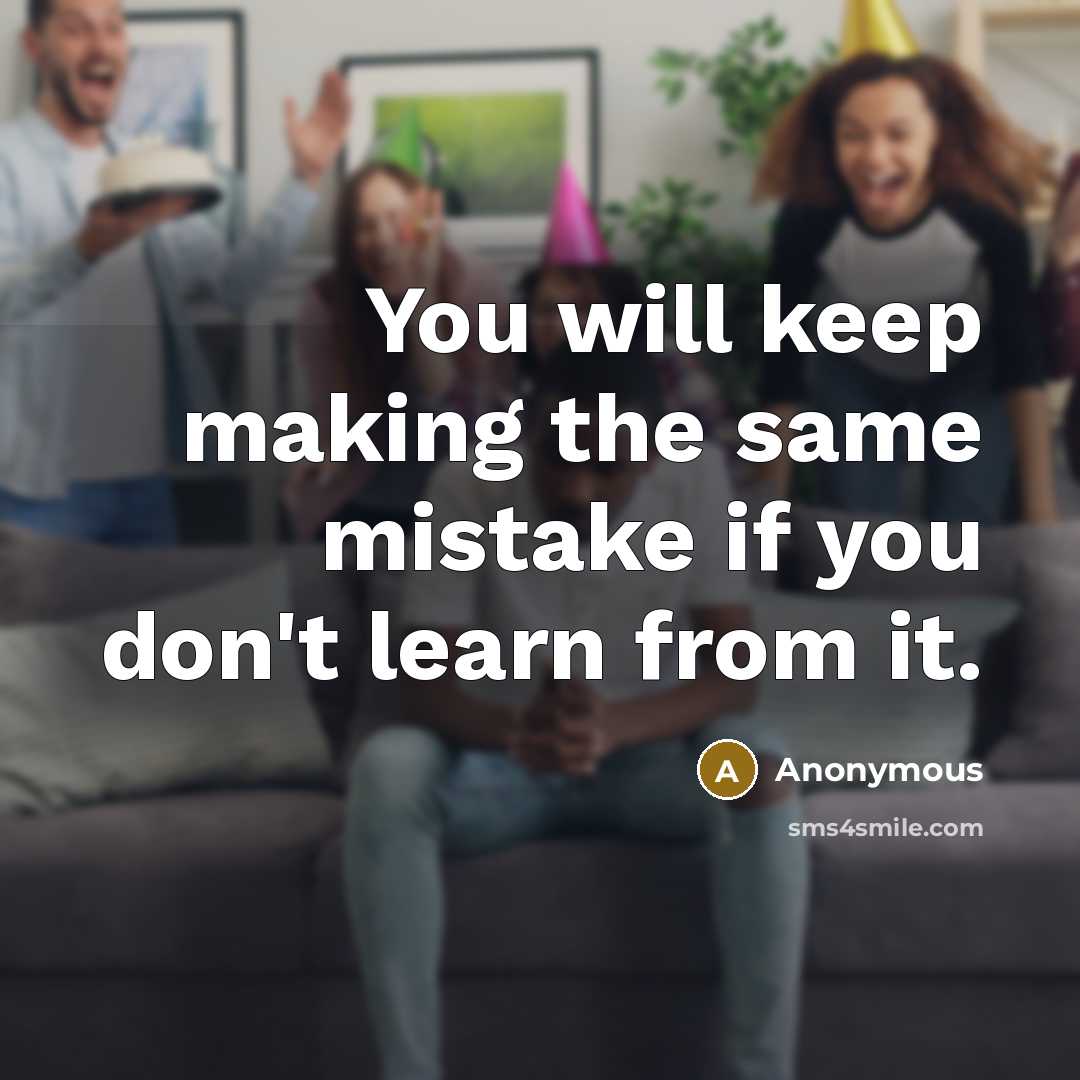 “You will keep making the same mistake if you don't learn from it.” quote by Anonymous