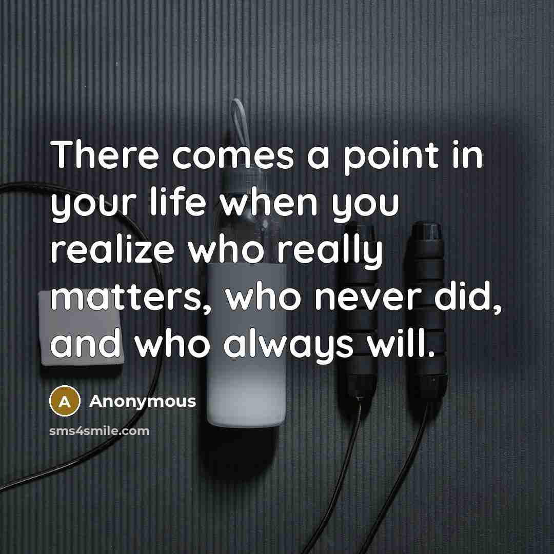 “There comes a point in your life when you realize who really matters, who never did, and who always will.” quote by Anonymous