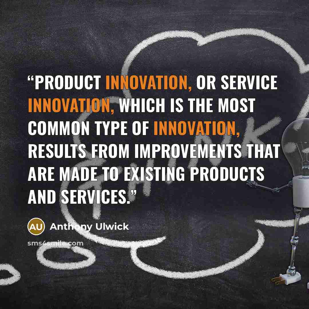 “Product innovation, or service innovation, which is the most common type of innovation, results from improvements that are made to existing products and services.” quote by Anthony Ulwick