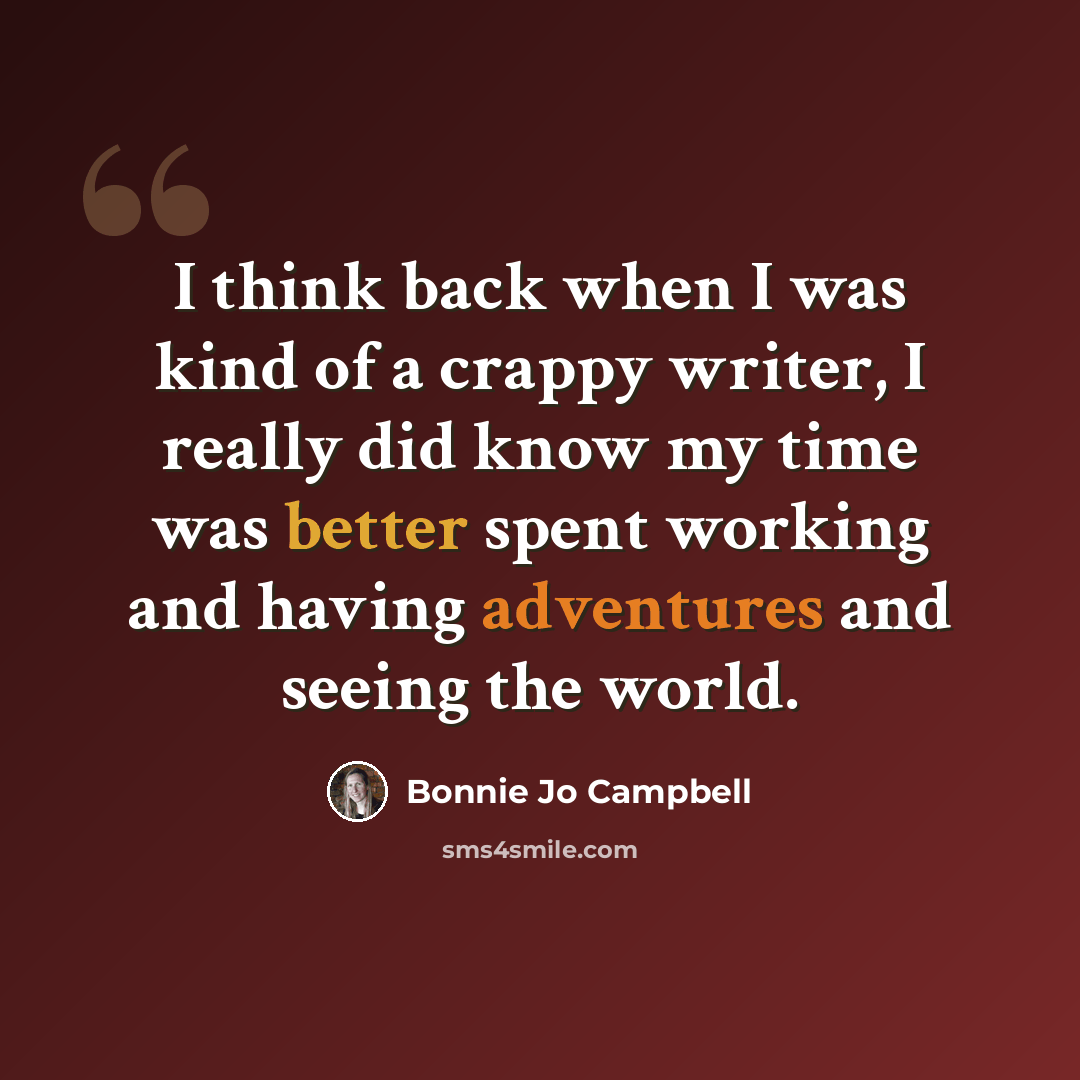 “I think back when I was kind of a crappy writer, I really did know my time was better spent working and having adventures and seeing the world.” quote by Bonnie Jo Campbell