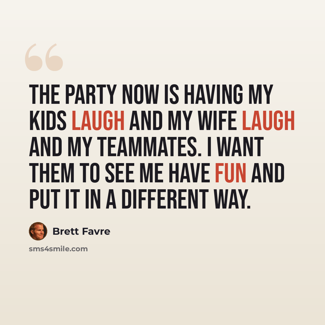 “The party now is having my kids laugh and my wife laugh and my teammates. I want them to see me have fun and put it in a different way.” quote by Brett Favre