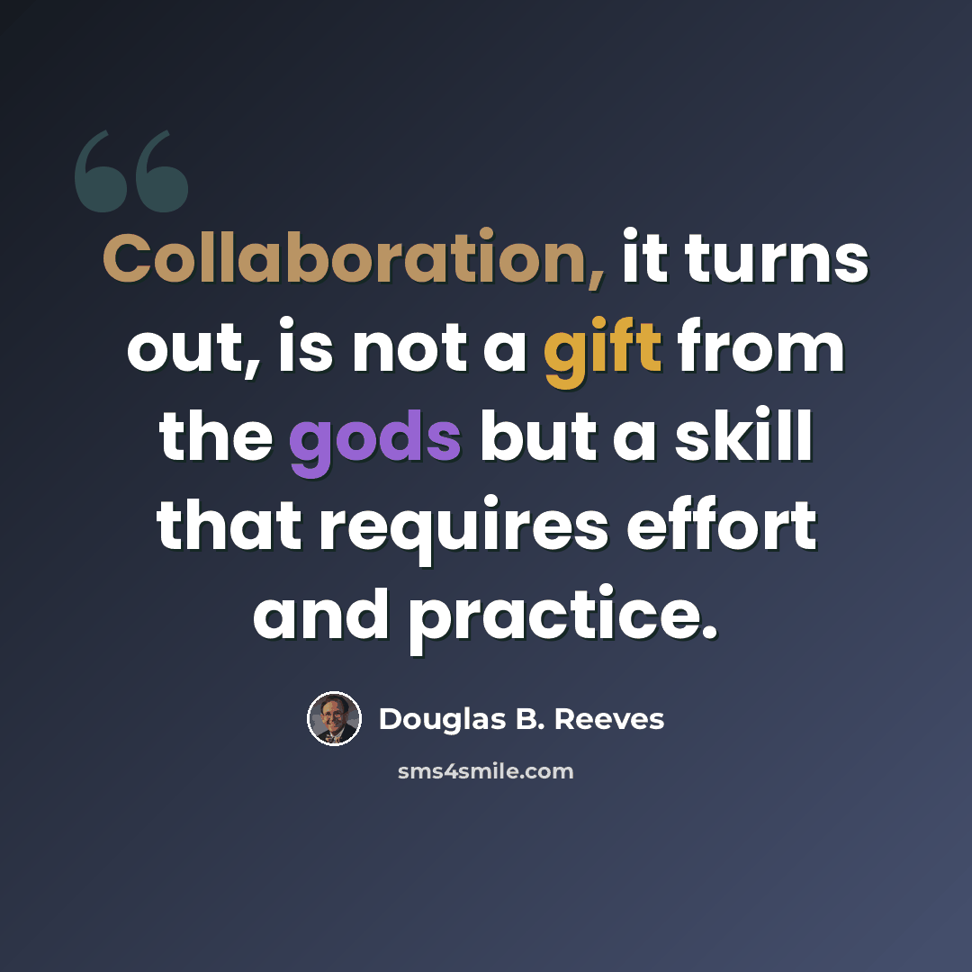 “Collaboration, it turns out, is not a gift from the gods but a skill that requires effort and practice.” quote by Douglas B. Reeves