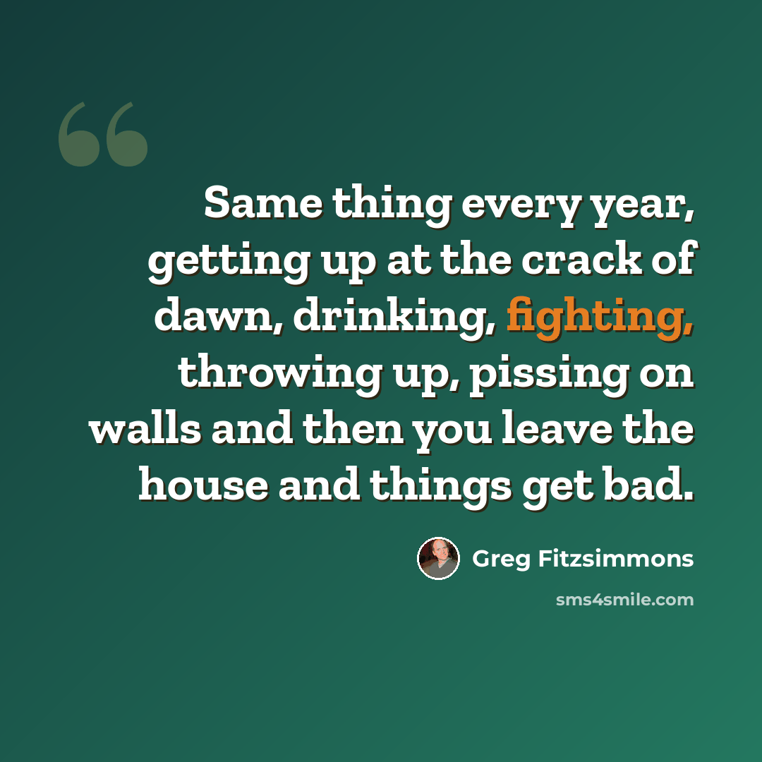 “Same thing every year, getting up at the crack of dawn, drinking, fighting, throwing up, pissing on walls and then you leave the house and things get bad.” quote by Greg Fitzsimmons