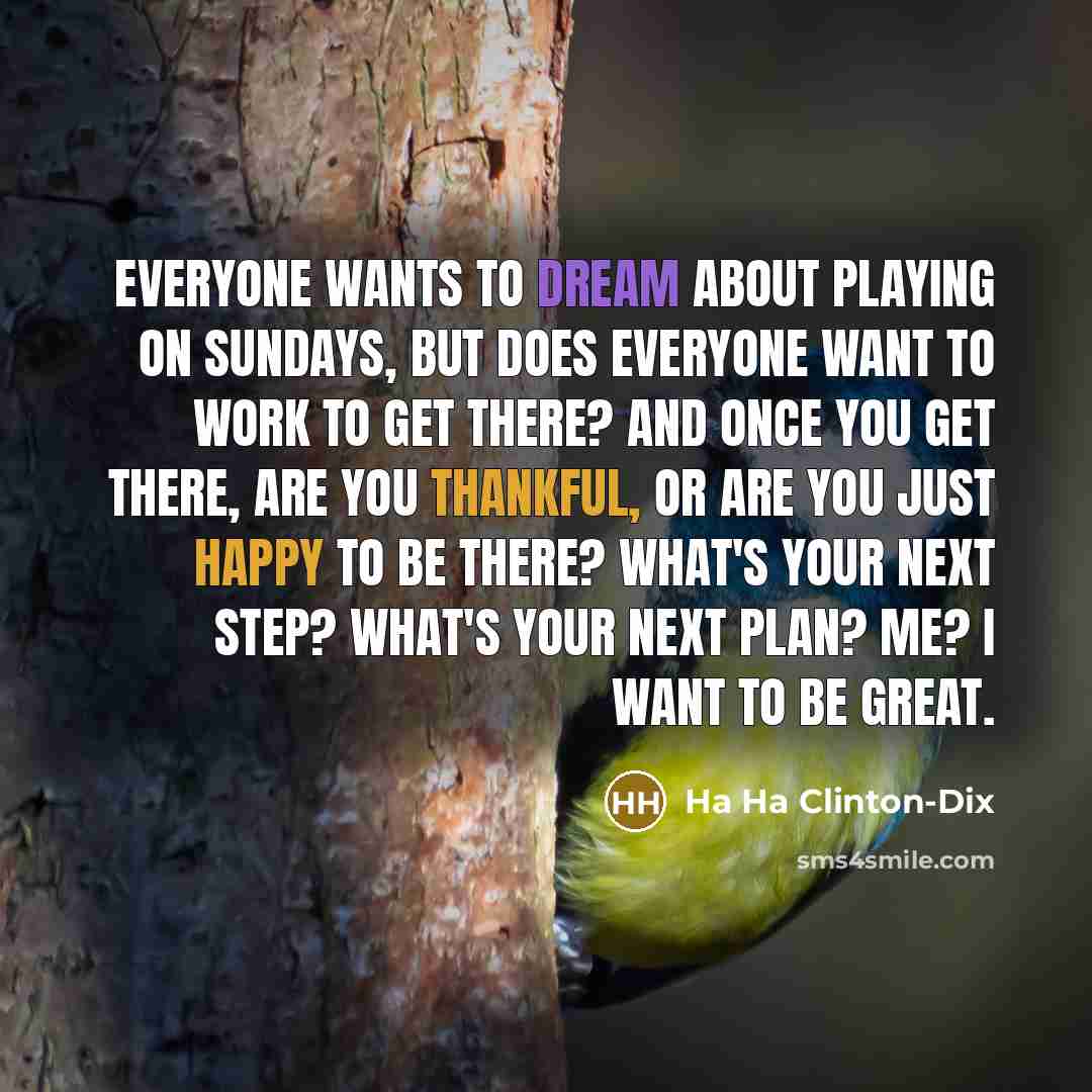 “Everyone wants to dream about playing on Sundays, but does everyone want to work to get there? And once you get there, are you thankful, or are you just happy to be there? What's your next step? What's your next plan? Me? I want to be great.” quote by Ha Ha Clinton-Dix