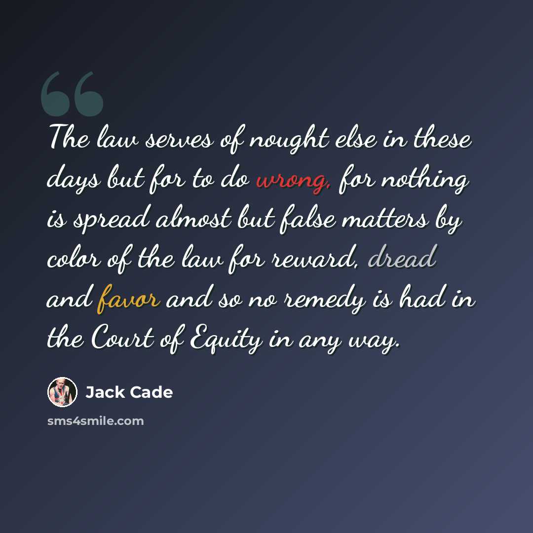 “The law serves of nought else in these days but for to do wrong, for nothing is spread almost but false matters by color of the law for reward, dread and favor and so no remedy is had in the Court of Equity in any way.” quote by Jack Cade