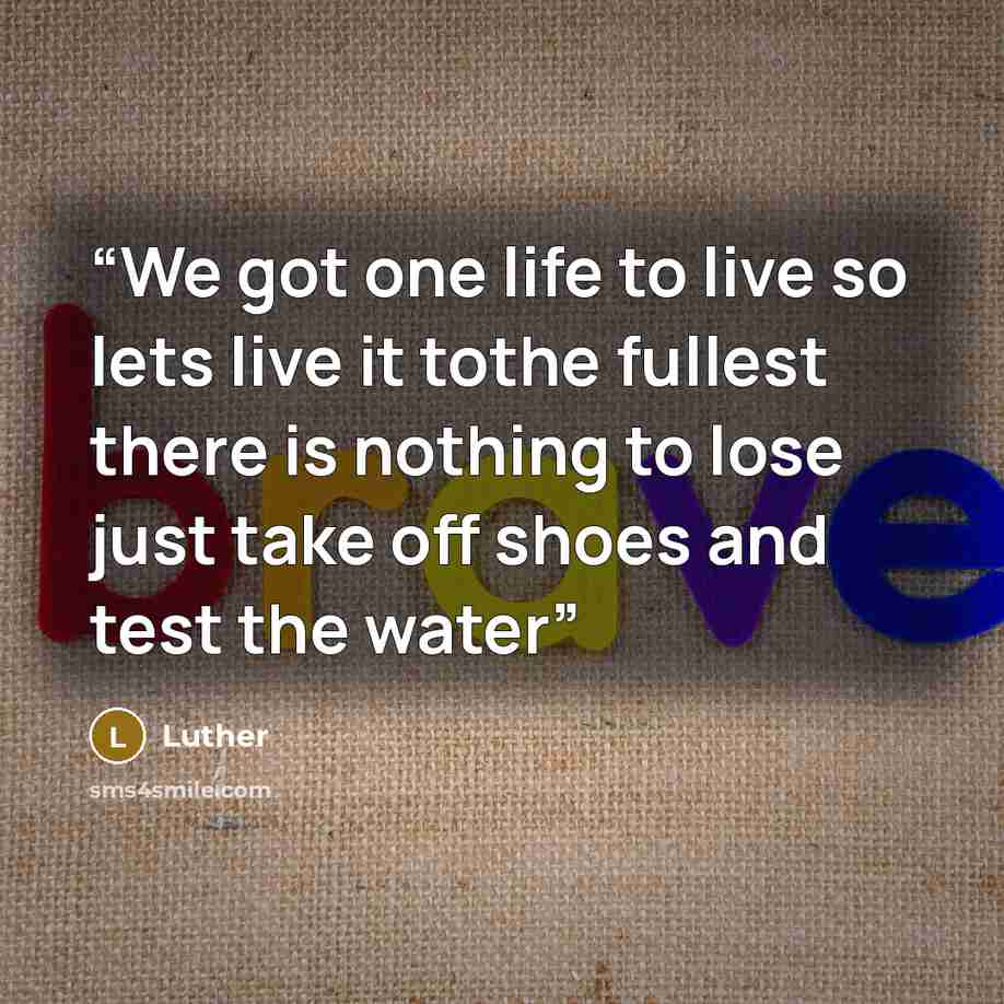 “We got one life to live so lets live it tothe fullest there is nothing to lose just take off shoes and test the water” quote by Luther