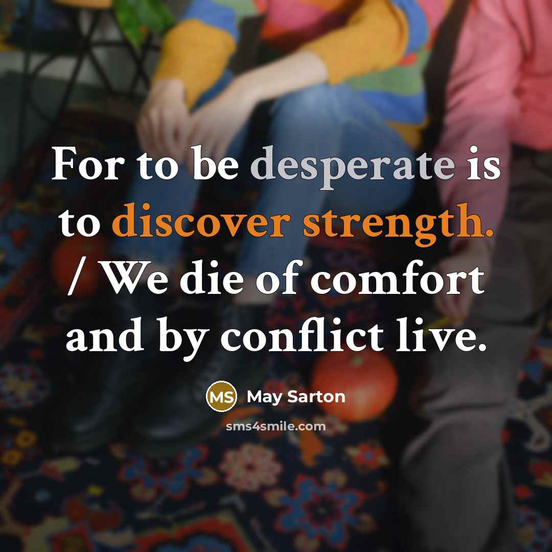 “For to be desperate is to discover strength. / We die of comfort and by conflict live.” quote by May Sarton