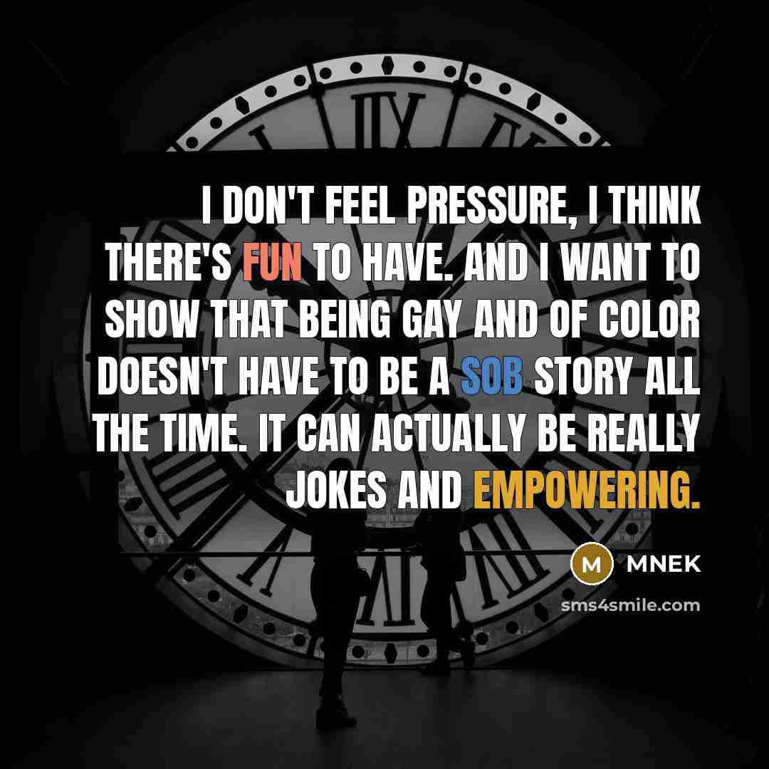 “I don't feel pressure, I think there's fun to have. And I want to show that being gay and of color doesn't have to be a sob story all the time. It can actually be really jokes and empowering.” quote by MNEK