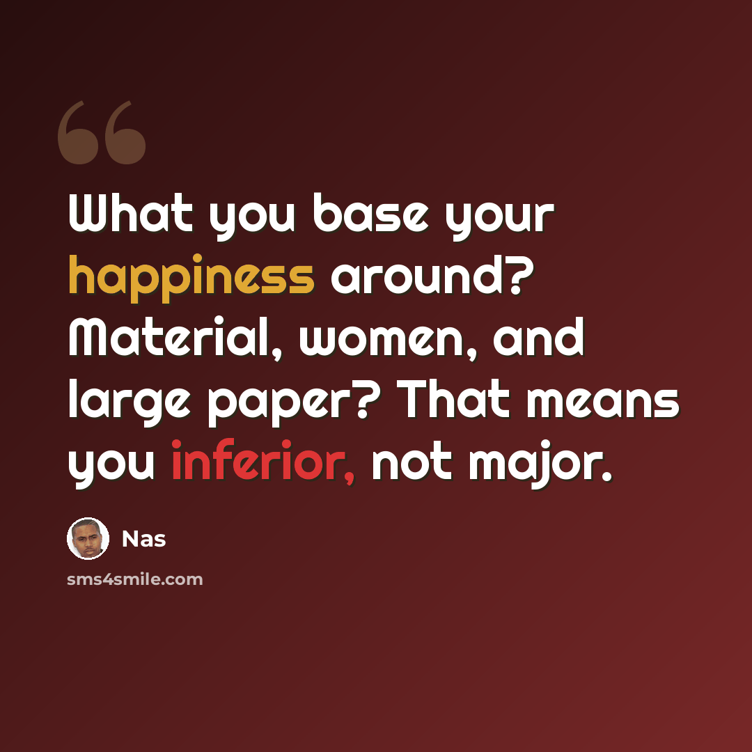 “What you base your happiness around? Material, women, and large paper? That means you inferior, not major.” quote by Nas