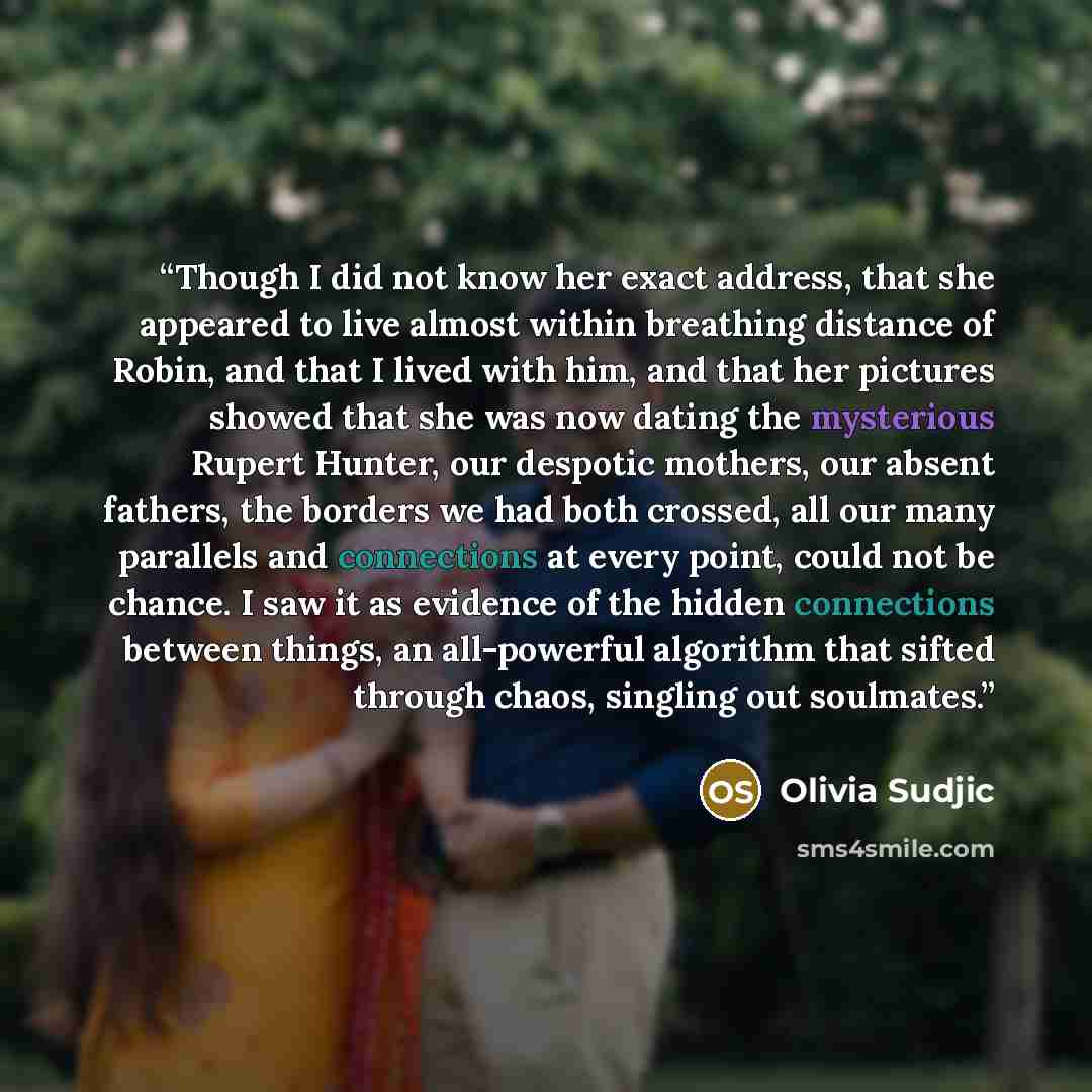 “Though I did not know her exact address, that she appeared to live almost within breathing distance of Robin, and that I lived with him, and that her pictures showed that she was now dating the mysterious Rupert Hunter, our despotic mothers, our absent fathers, the borders we had both crossed, all…” quote by Olivia Sudjic