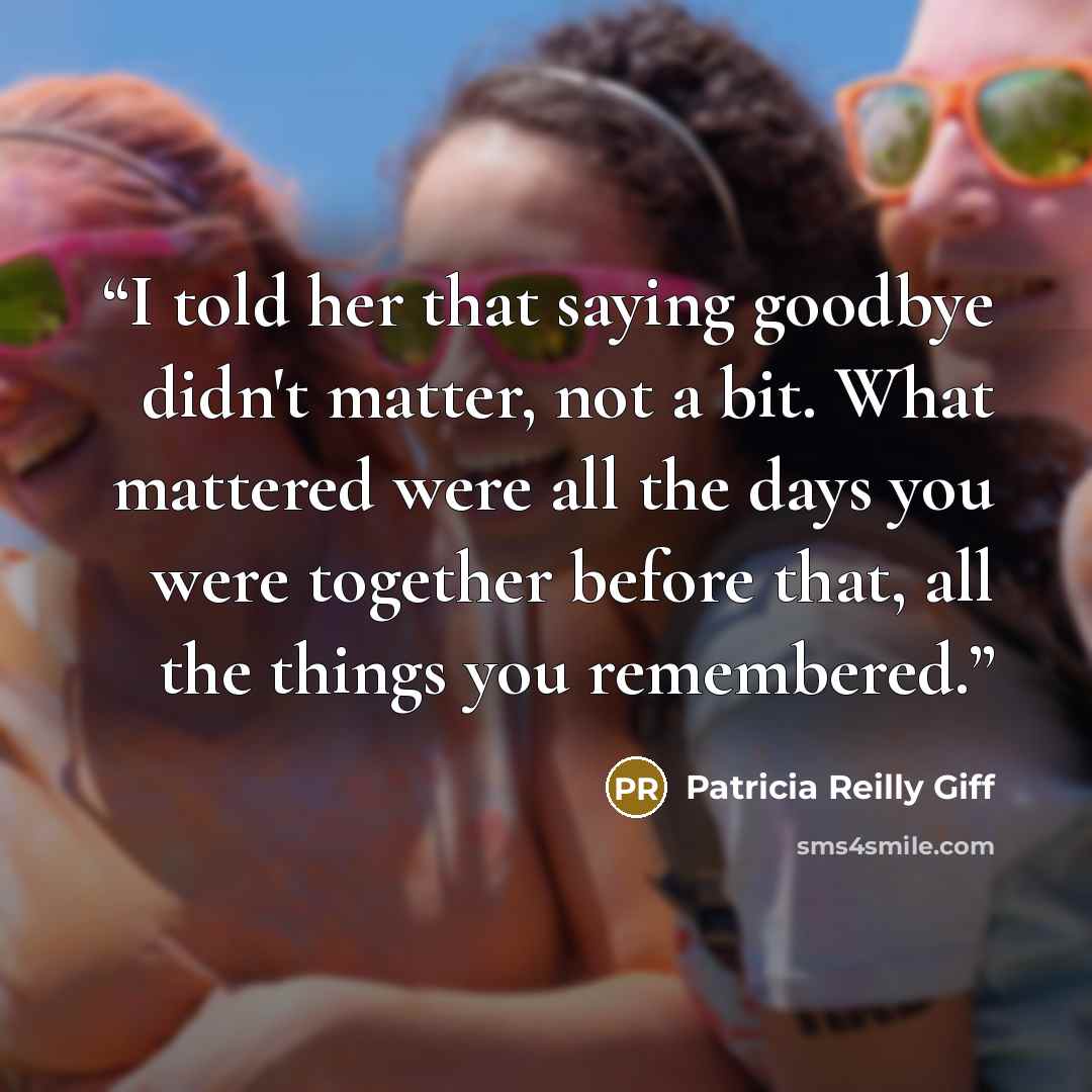 “I told her that saying goodbye didn't matter, not a bit. What mattered were all the days you were together before that, all the things you remembered.” quote by Patricia Reilly Giff