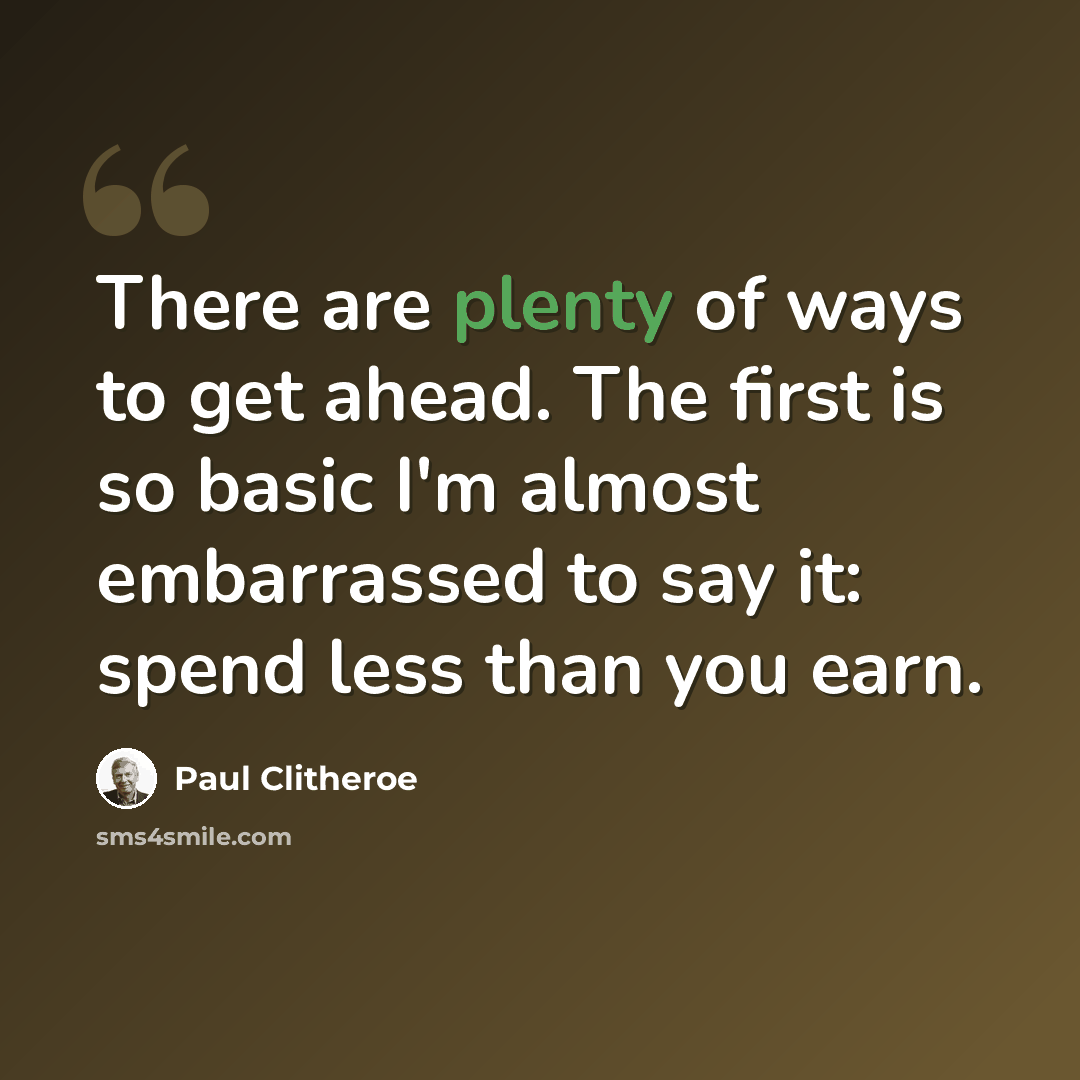 “There are plenty of ways to get ahead. The first is so basic I'm almost embarrassed to say it: spend less than you earn.” quote by Paul Clitheroe