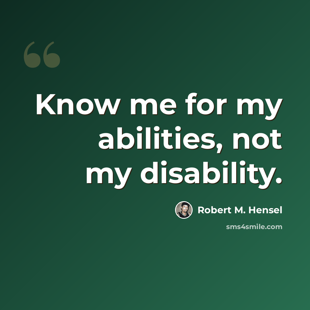 “Know me for my abilities, not my disability.” quote by Robert M. Hensel