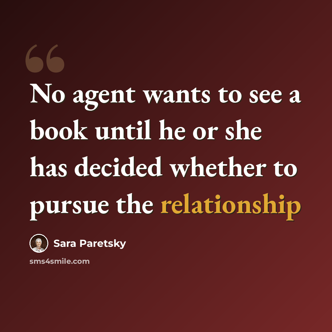 “No agent wants to see a book until he or she has decided whether to pursue the relationship” quote by Sara Paretsky