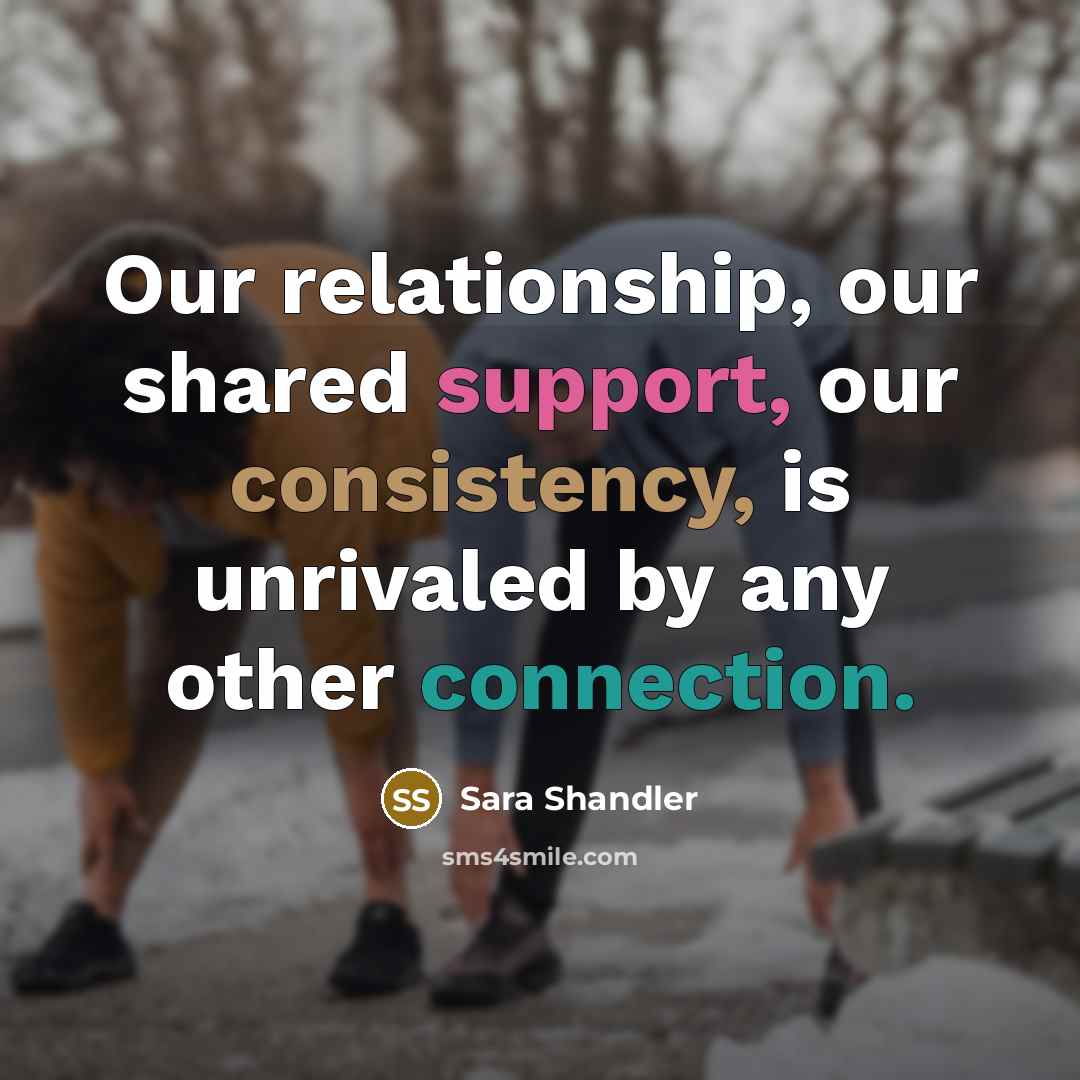 “Our relationship, our shared support, our consistency, is unrivaled by any other connection.” quote by Sara Shandler