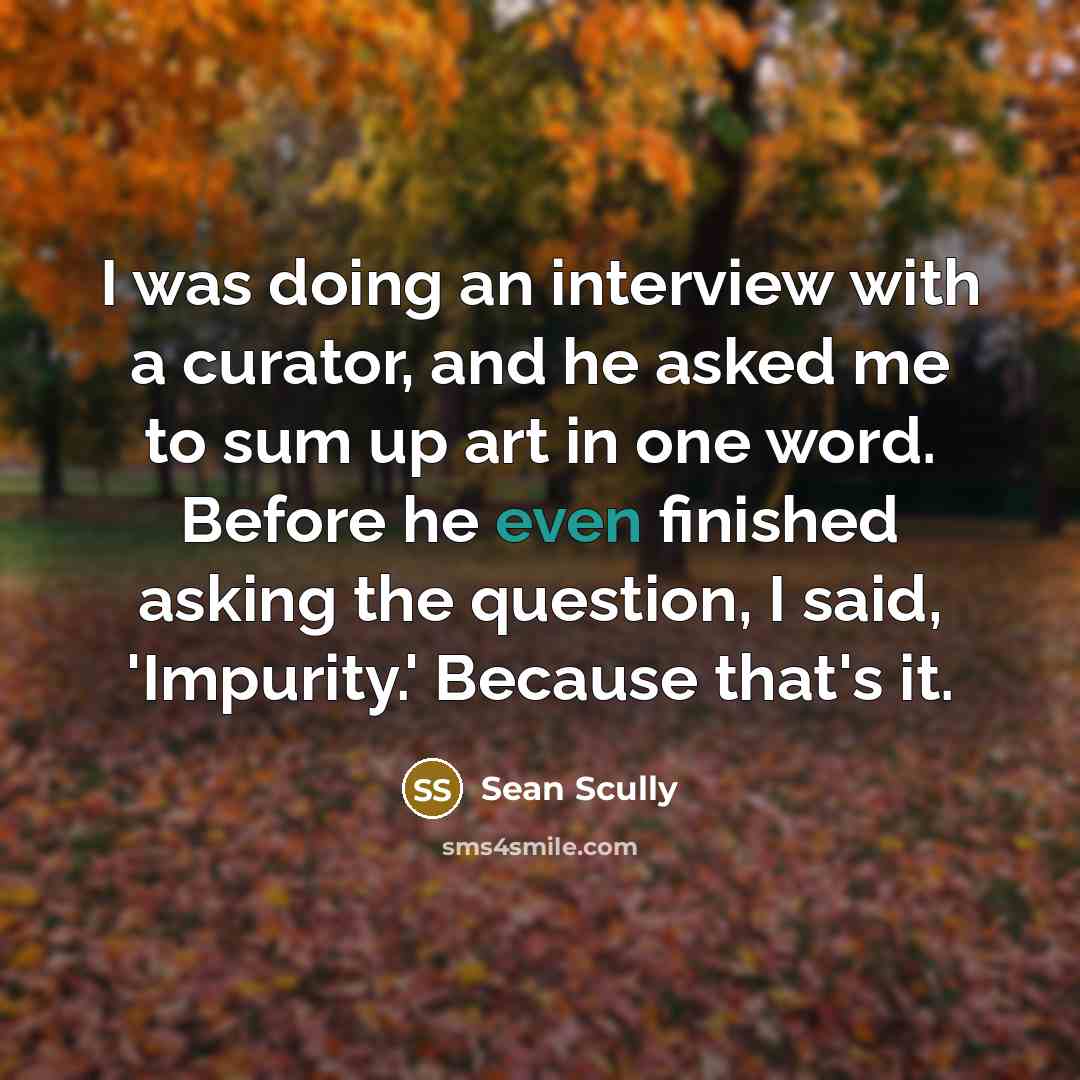“I was doing an interview with a curator, and he asked me to sum up art in one word. Before he even finished asking the question, I said, 'Impurity.' Because that's it.” quote by Sean Scully