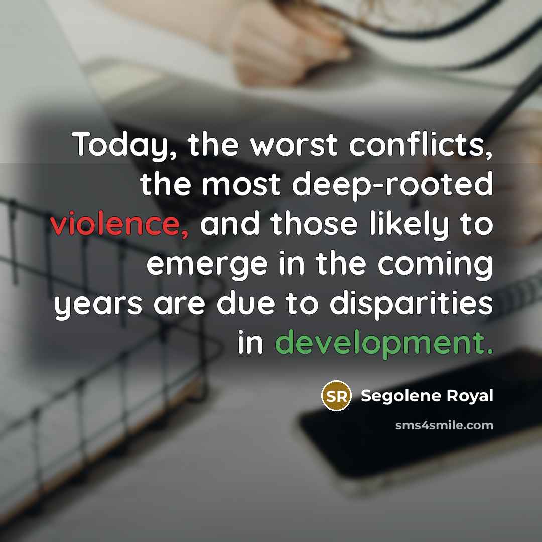 “Today, the worst conflicts, the most deep-rooted violence, and those likely to emerge in the coming years are due to disparities in development.” quote by Segolene Royal