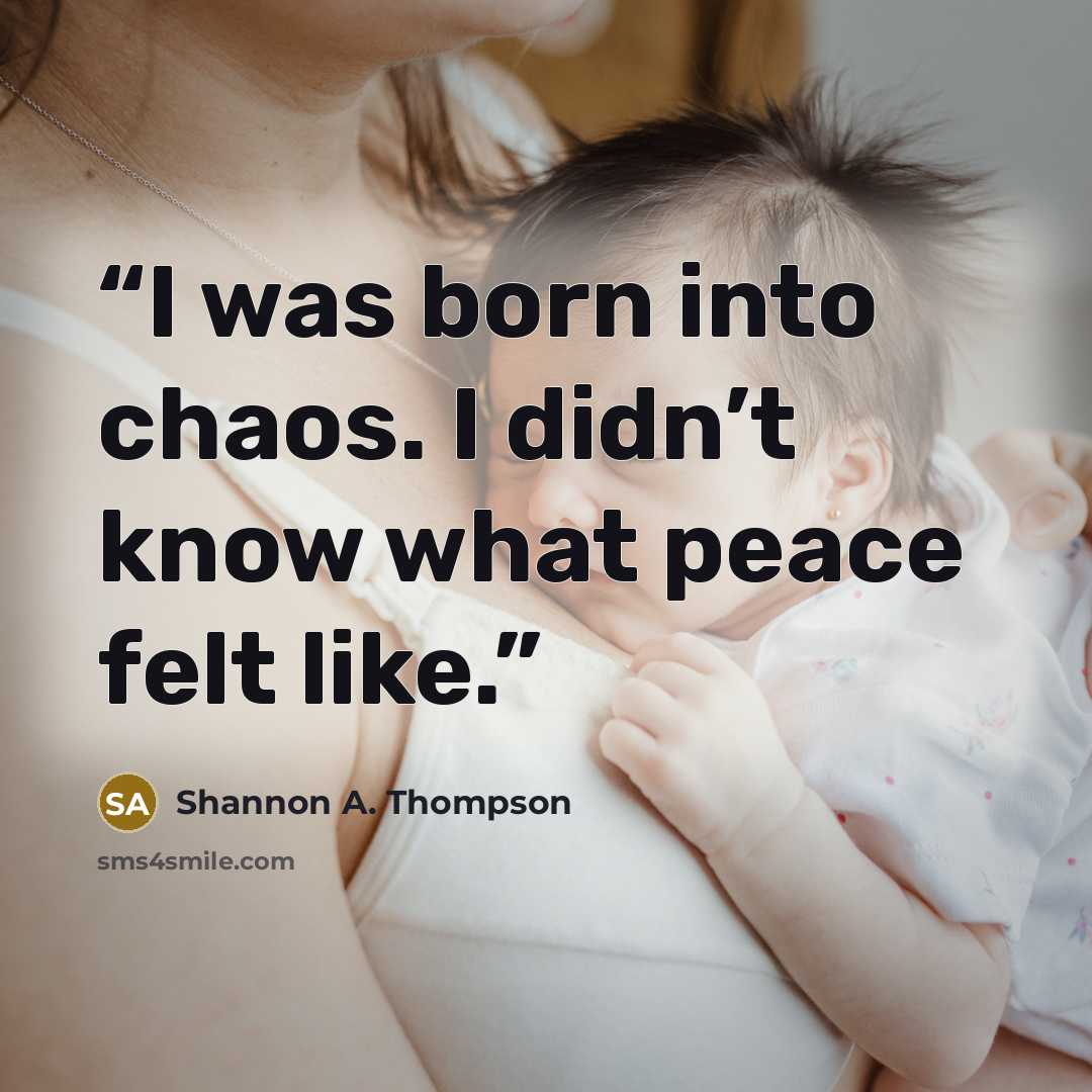 “I was born into chaos. I didn’t know what peace felt like.” quote by Shannon A. Thompson