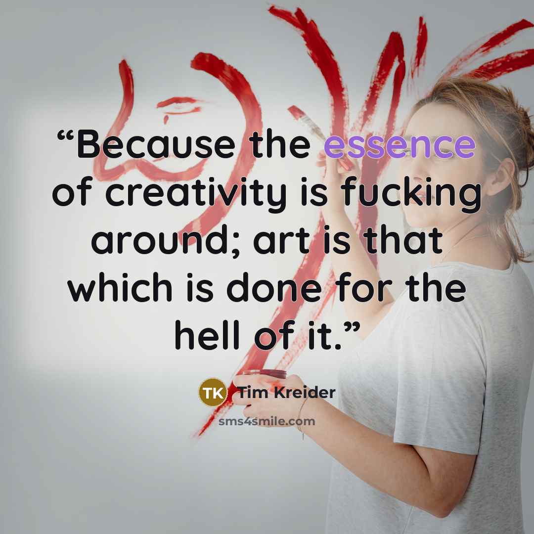 “Because the essence of creativity is fucking around; art is that which is done for the hell of it.” quote by Tim Kreider