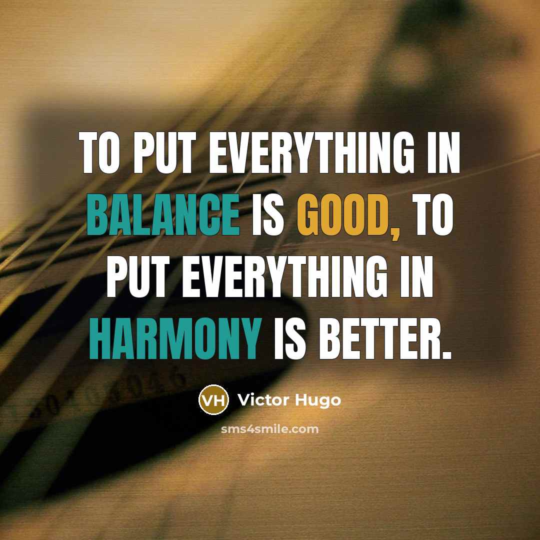 “To put everything in balance is good, to put everything in harmony is better.” quote by Victor Hugo
