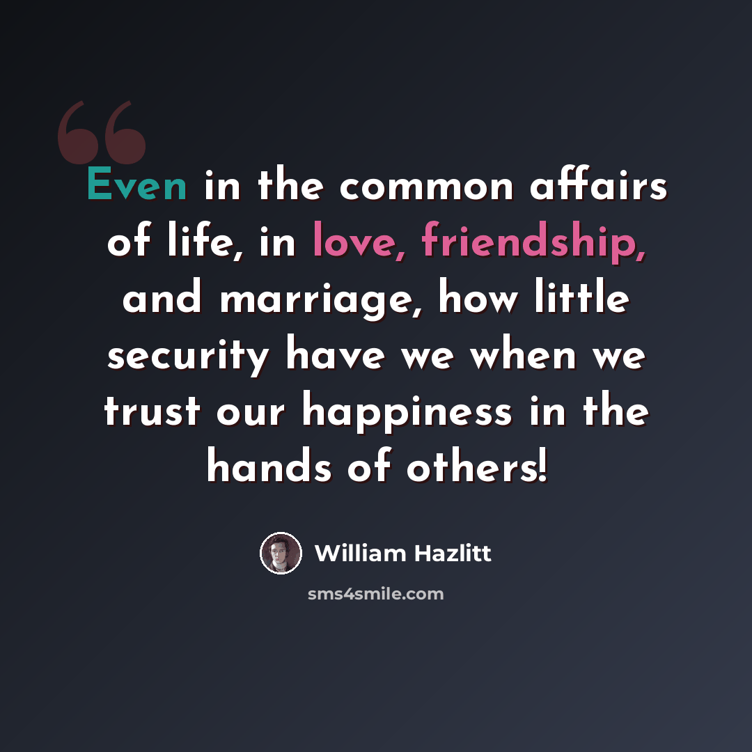 “Even in the common affairs of life, in love, friendship, and marriage, how little security have we when we trust our happiness in the hands of others!” quote by William Hazlitt