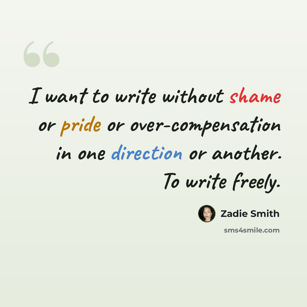 “I want to write without shame or pride or over-compensation in one direction or another. To write freely.” quote by Zadie Smith