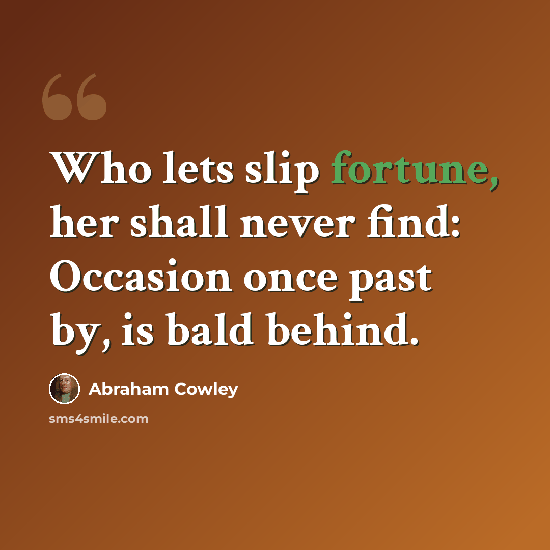 “Who lets slip fortune, her shall never find: Occasion once past by, is bald behind.” quote by Abraham Cowley
