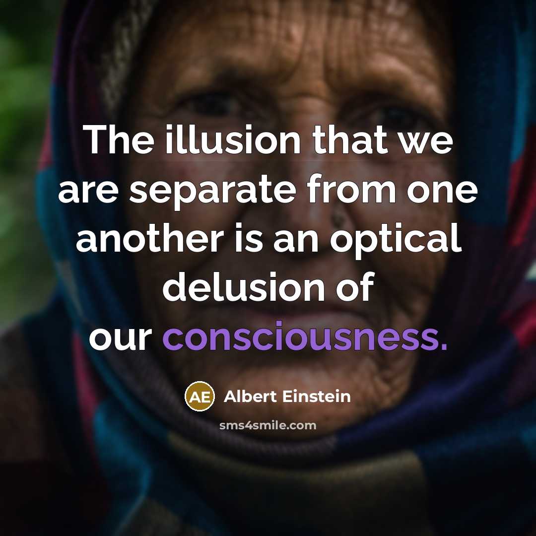 “The illusion that we are separate from one another is an optical delusion of our consciousness.” quote by Albert Einstein