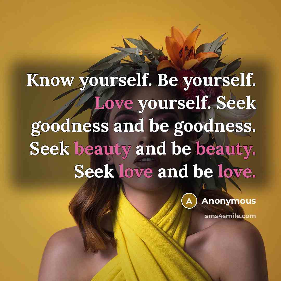“Know yourself. Be yourself. Love yourself. Seek goodness and be goodness. Seek beauty and be beauty. Seek love and be love.” quote by Anonymous