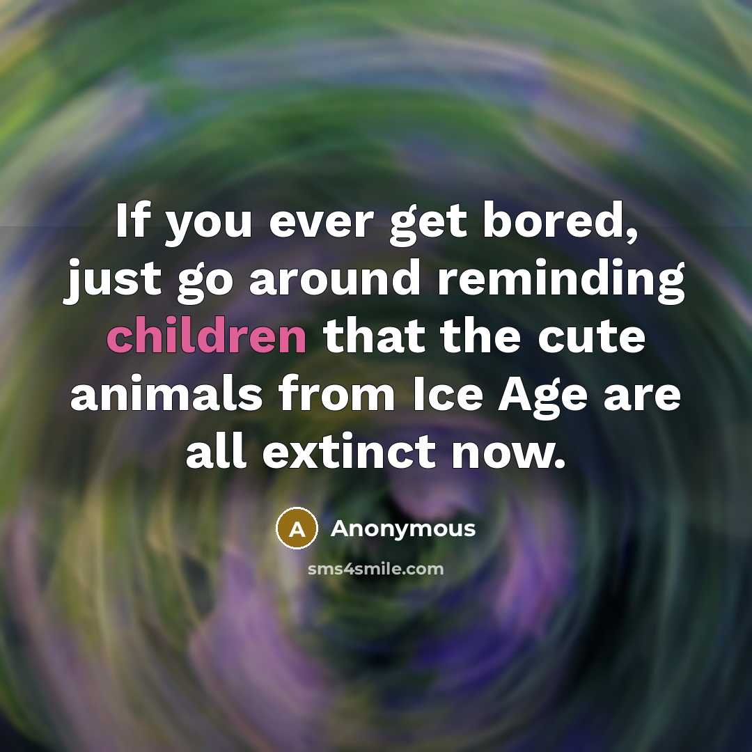 “If you ever get bored, just go around reminding children that the cute animals from Ice Age are all extinct now.” quote by Anonymous