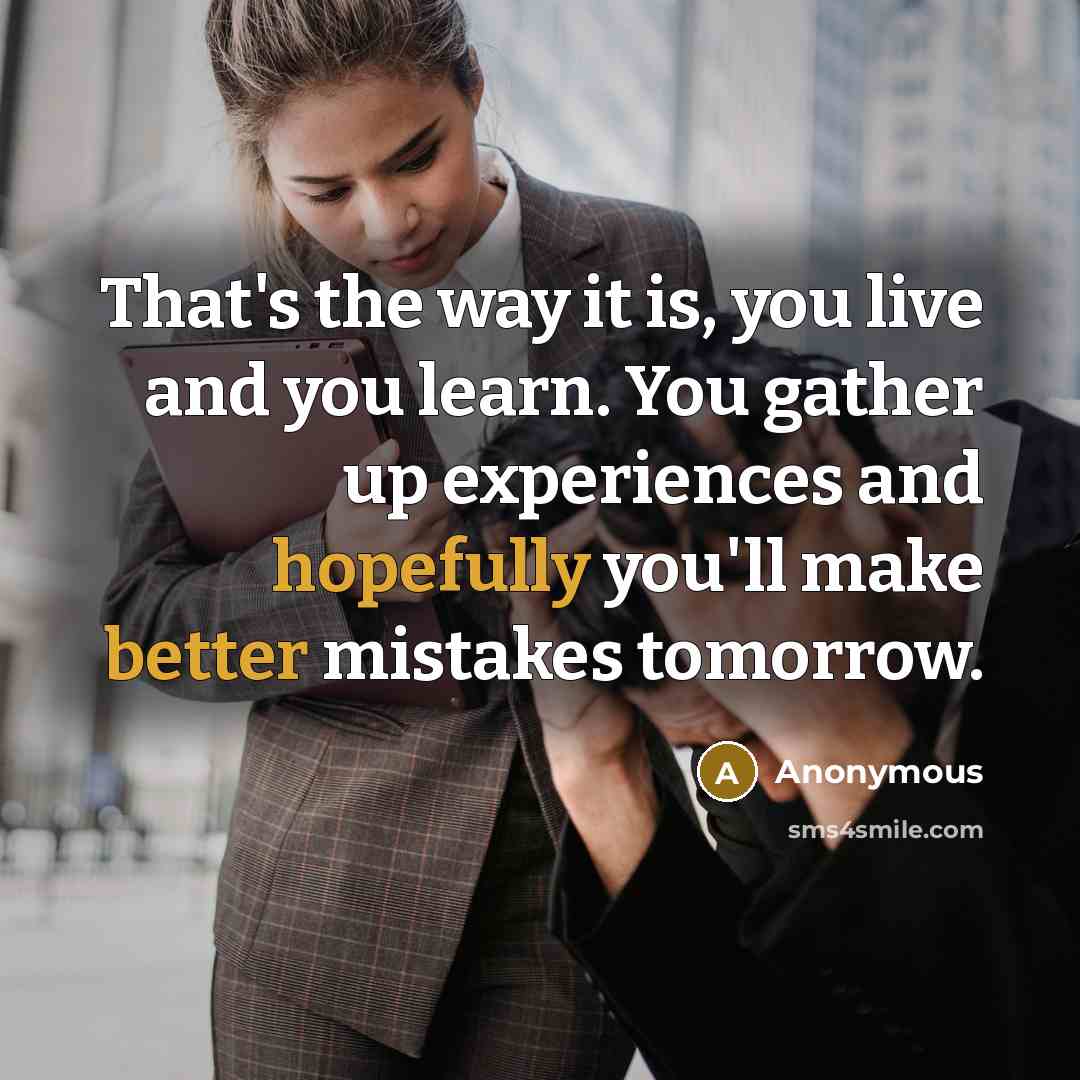 “That's the way it is, you live and you learn. You gather up experiences and hopefully you'll make better mistakes tomorrow.” quote by Anonymous
