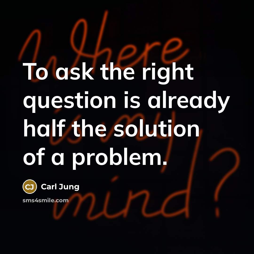 “To ask the right question is already half the solution of a problem.” quote by Carl Jung