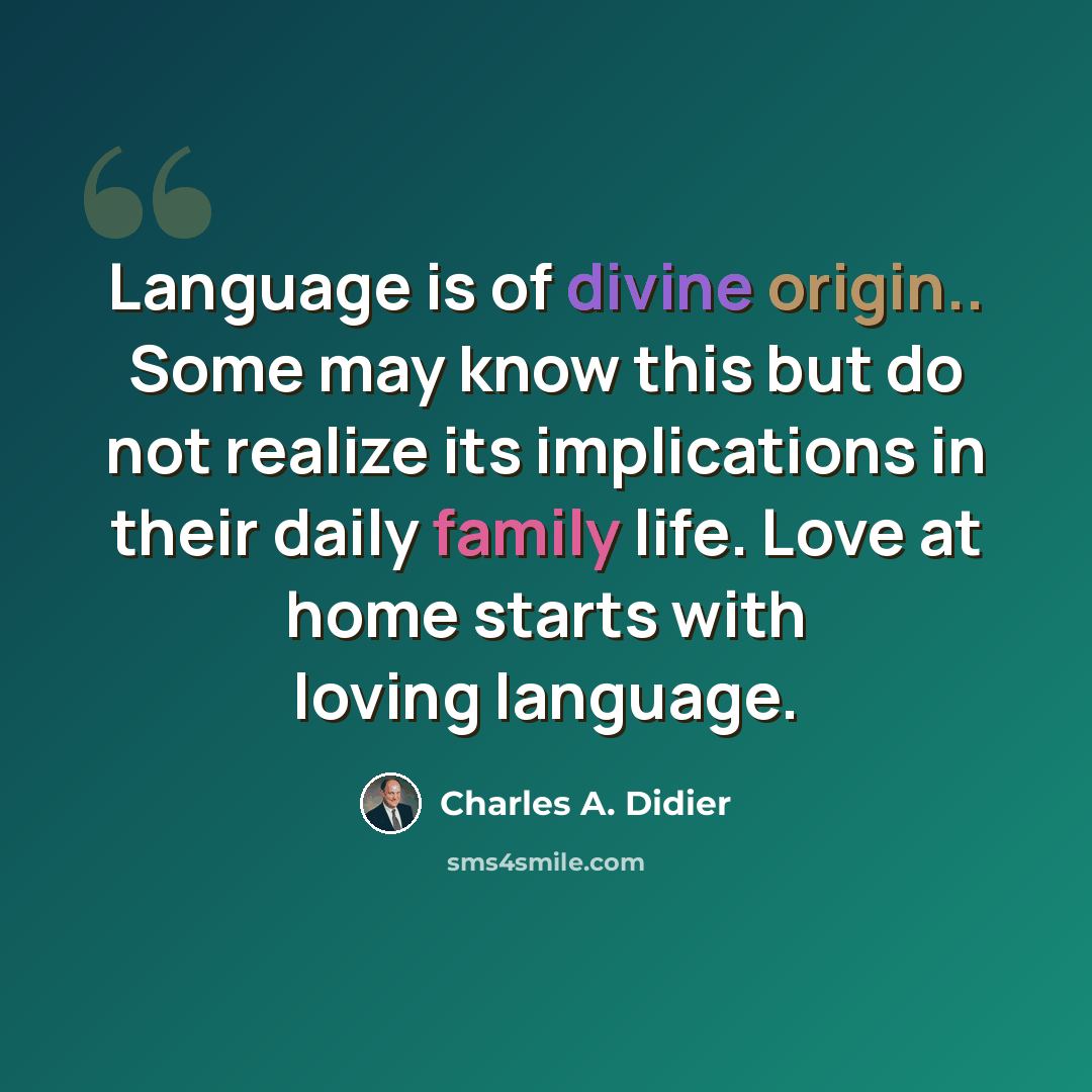 “Language is of divine origin.. Some may know this but do not realize its implications in their daily family life. Love at home starts with loving language.” quote by Charles A. Didier