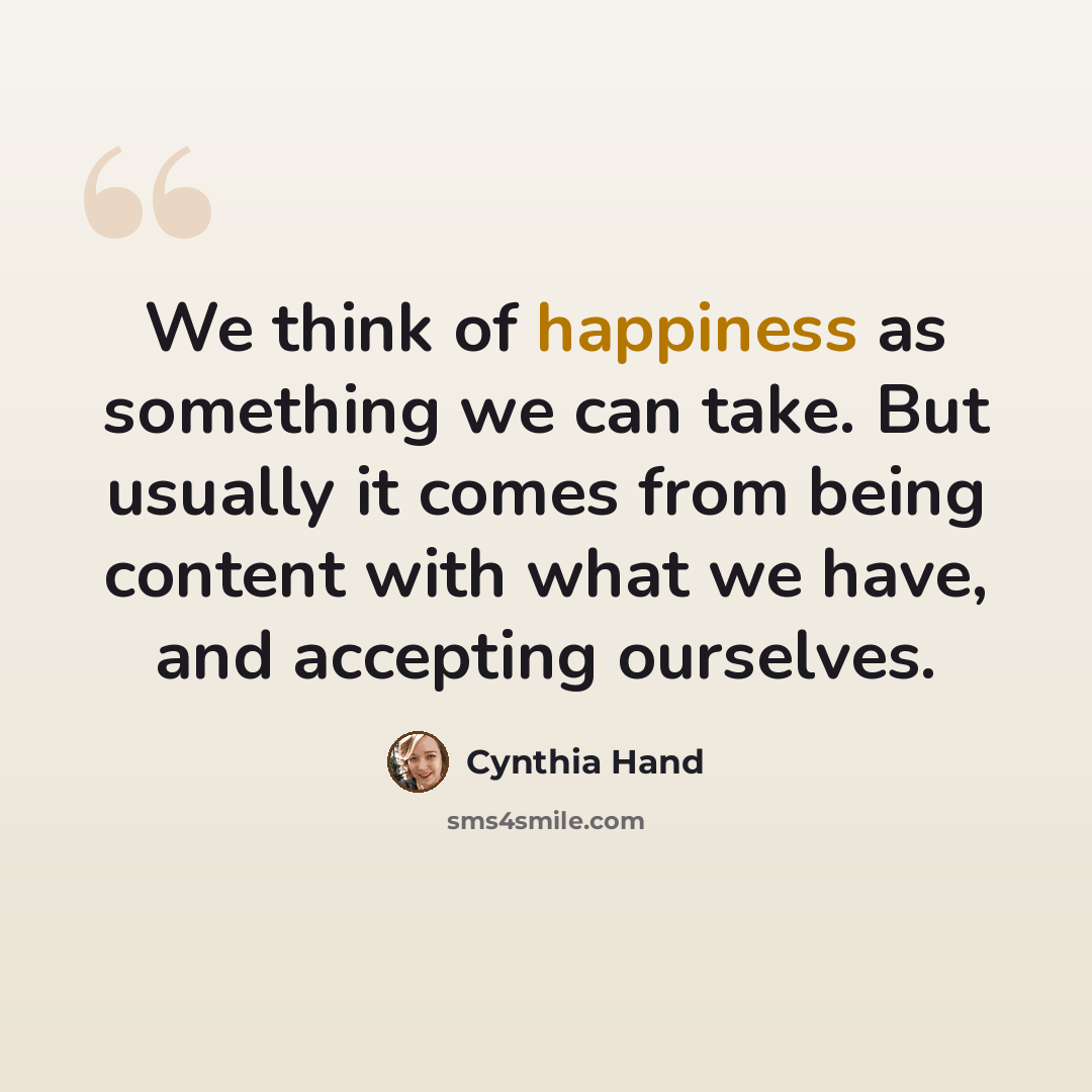 “We think of happiness as something we can take. But usually it comes from being content with what we have, and accepting ourselves.” quote by Cynthia Hand