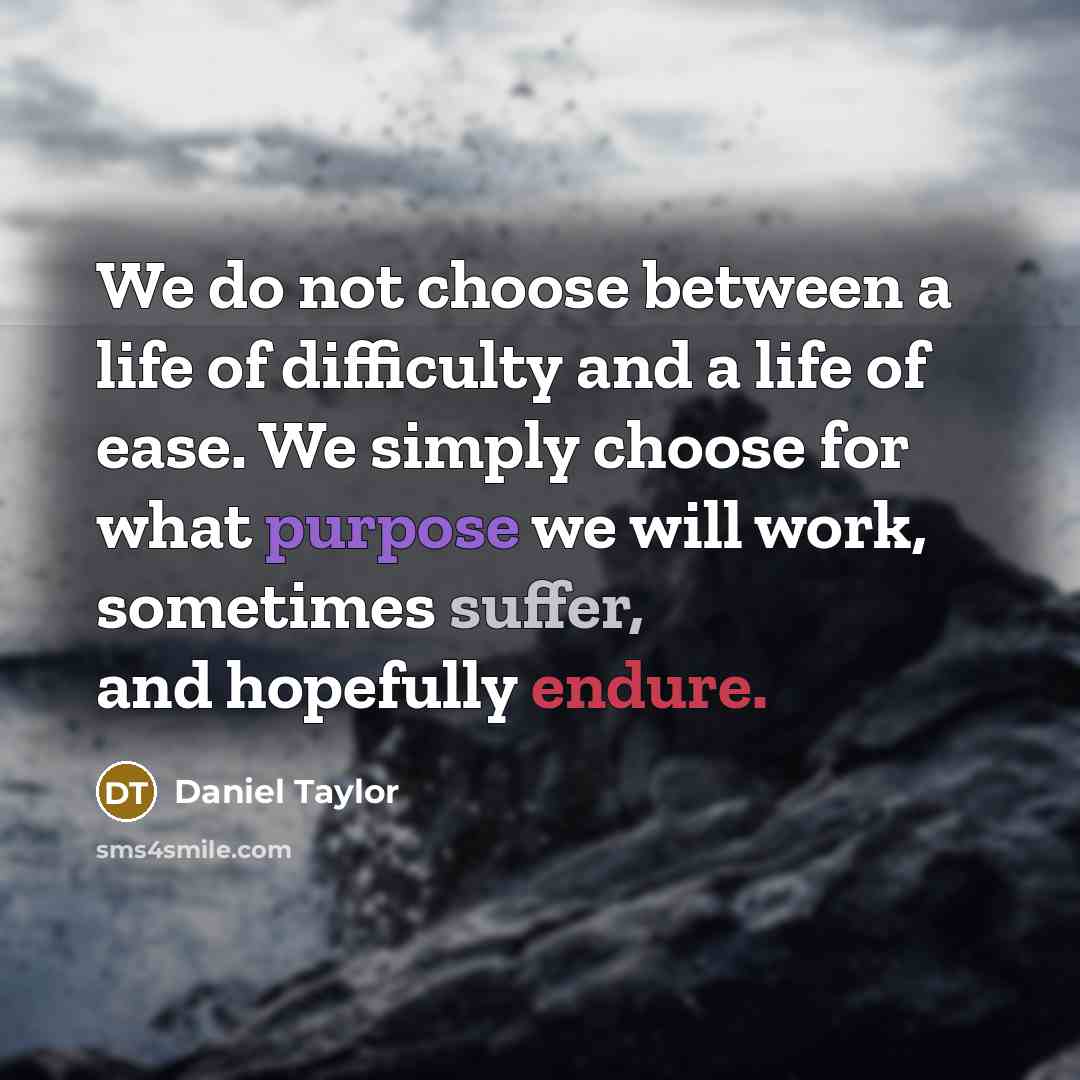 “We do not choose between a life of difficulty and a life of ease. We simply choose for what purpose we will work, sometimes suffer, and hopefully endure.” quote by Daniel Taylor