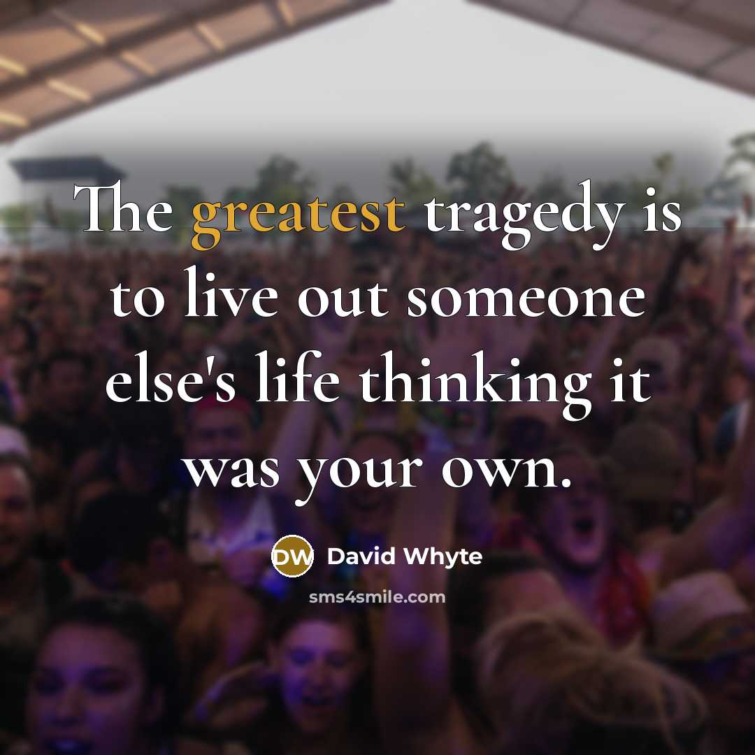 “The greatest tragedy is to live out someone else's life thinking it was your own.” quote by David Whyte