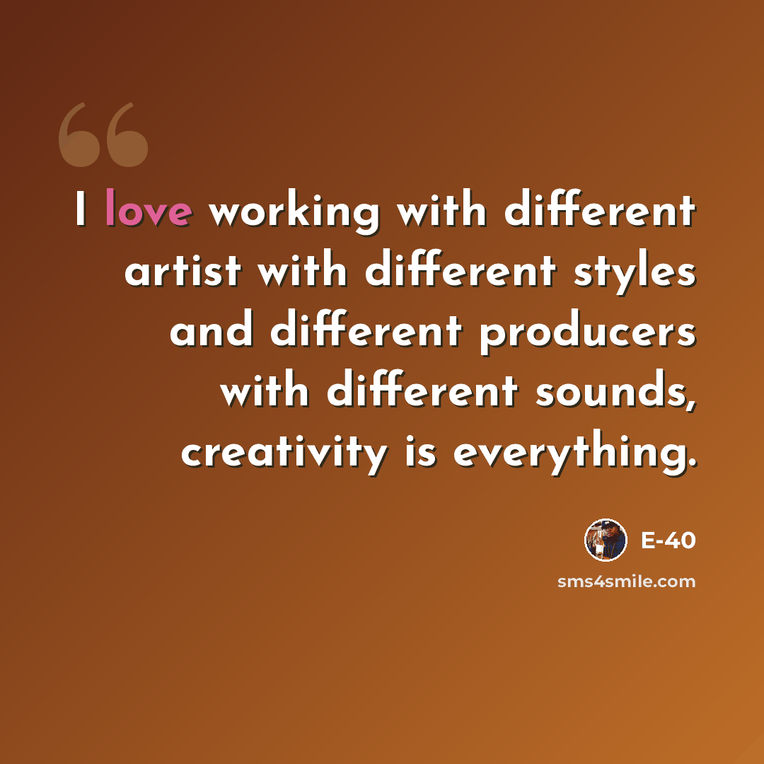 “I love working with different artist with different styles and different producers with different sounds, creativity is everything.” quote by E-40