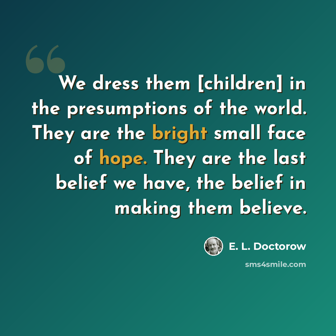 “We dress them [children] in the presumptions of the world. They are the bright small face of hope. They are the last belief we have, the belief in making them believe.” quote by E. L. Doctorow