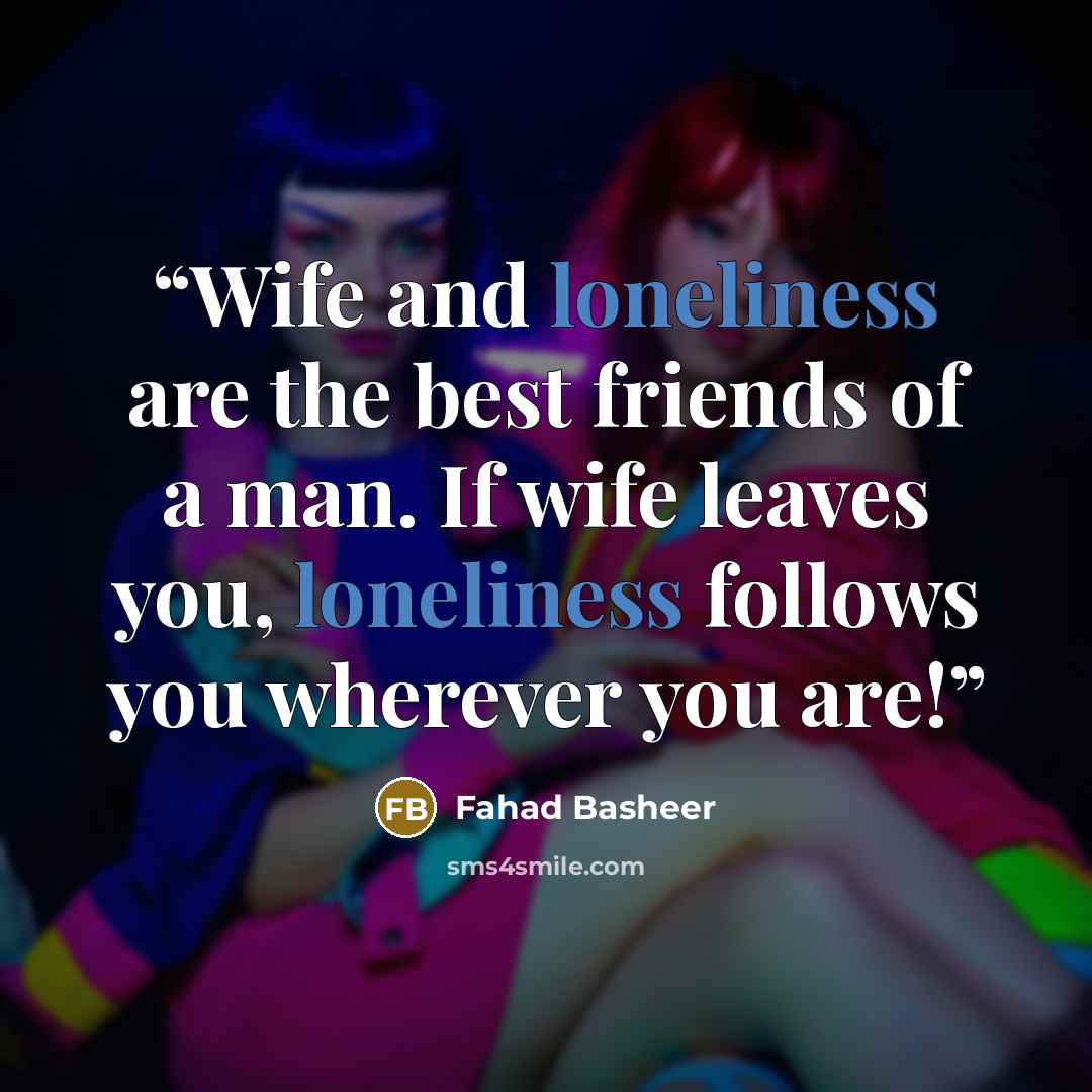 “Wife and loneliness are the best friends of a man. If wife leaves you, loneliness follows you wherever you are!” quote by Fahad Basheer