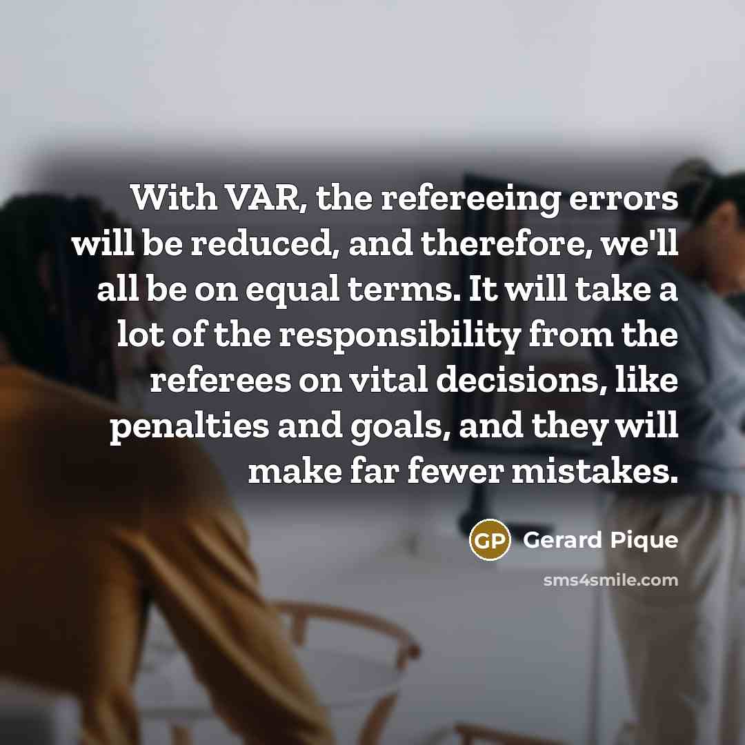 “With VAR, the refereeing errors will be reduced, and therefore, we'll all be on equal terms. It will take a lot of the responsibility from the referees on vital decisions, like penalties and goals, and they will make far fewer mistakes.” quote by Gerard Pique