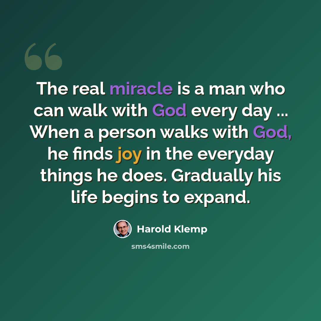 “The real miracle is a man who can walk with God every day ... When a person walks with God, he finds joy in the everyday things he does. Gradually his life begins to expand.” quote by Harold Klemp