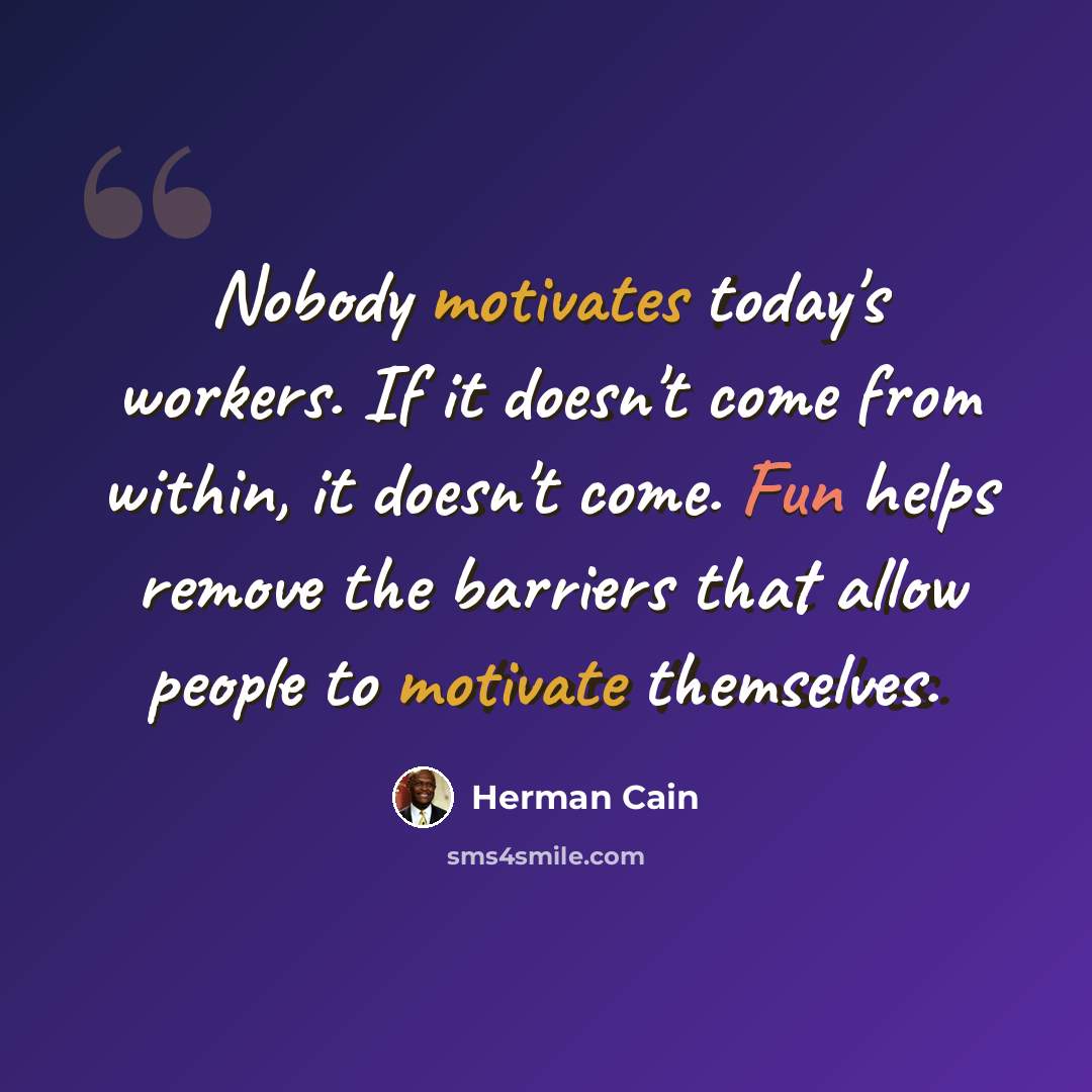 “Nobody motivates today's workers. If it doesn't come from within, it doesn't come. Fun helps remove the barriers that allow people to motivate themselves.” quote by Herman Cain