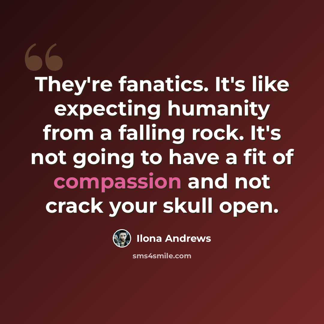 “They're fanatics. It's like expecting humanity from a falling rock. It's not going to have a fit of compassion and not crack your skull open.” quote by Ilona Andrews