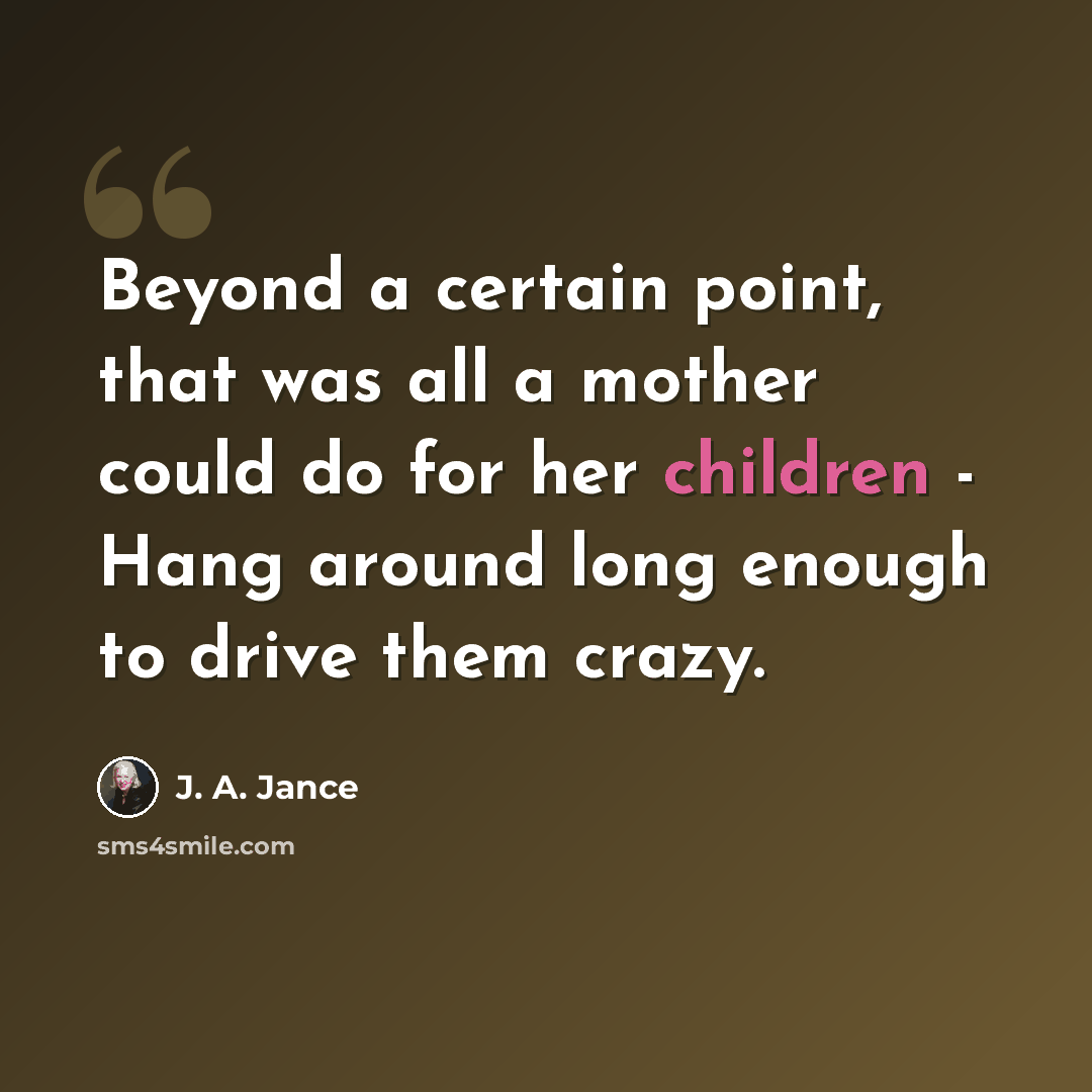 “Beyond a certain point, that was all a mother could do for her children - Hang around long enough to drive them crazy.” quote by J. A. Jance