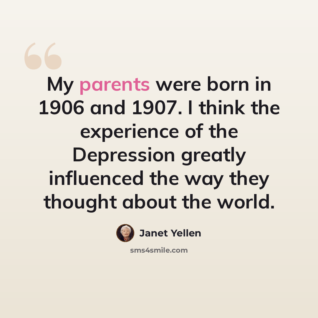 “My parents were born in 1906 and 1907. I think the experience of the Depression greatly influenced the way they thought about the world.” quote by Janet Yellen