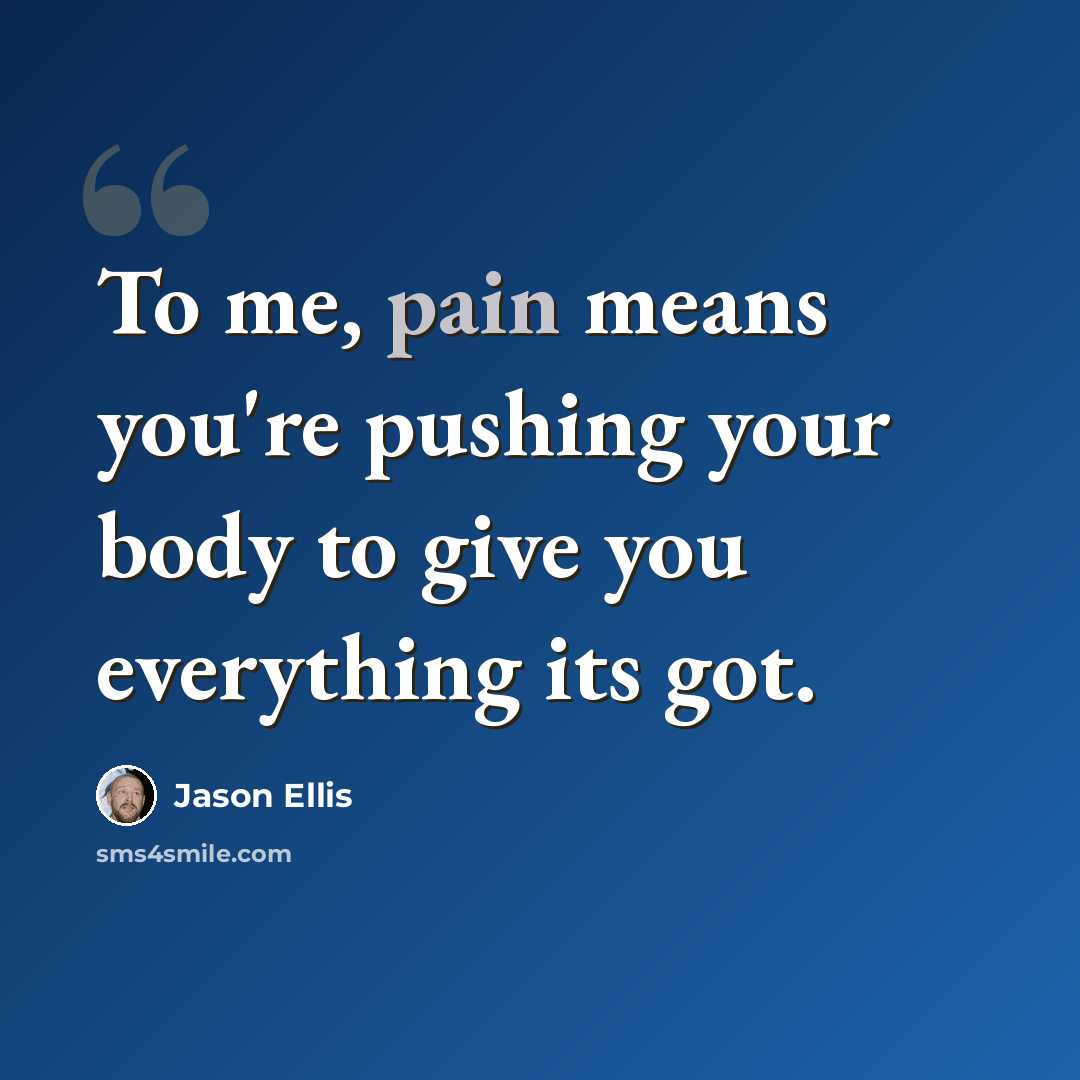 “To me, pain means you're pushing your body to give you everything its got.” quote by Jason Ellis